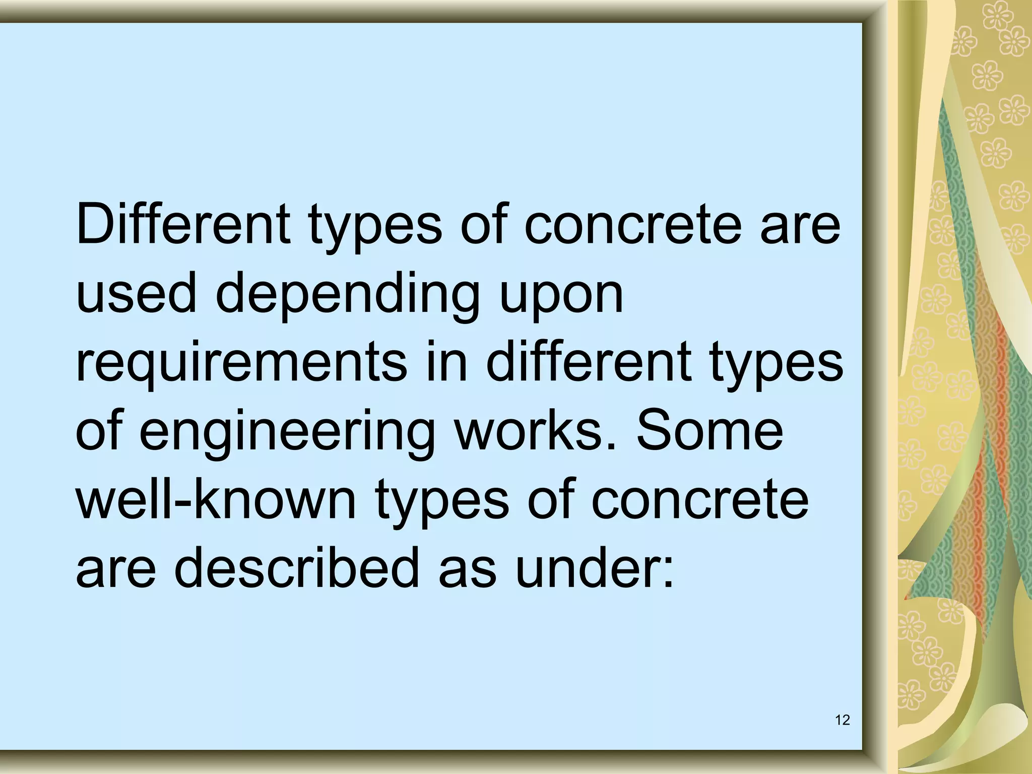 12
Different types of concrete are
used depending upon
requirements in different types
of engineering works. Some
well-known types of concrete
are described as under:
 