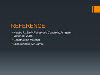 REFERENCE
 Newby F., Early Reinforced Concrete, Ashgate
  Variorum, 2001.
 Construction Material
 Lecturer note, Mr. Jamal.
 