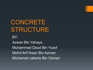 CONCRETE
STRUCTURE
BY:
Azwan Bin Yahaya
Muhammad Daud Bin Yusof
Mohd Arif Ihsan Bin Azman
Muhamad zakaria Bin Osman
 