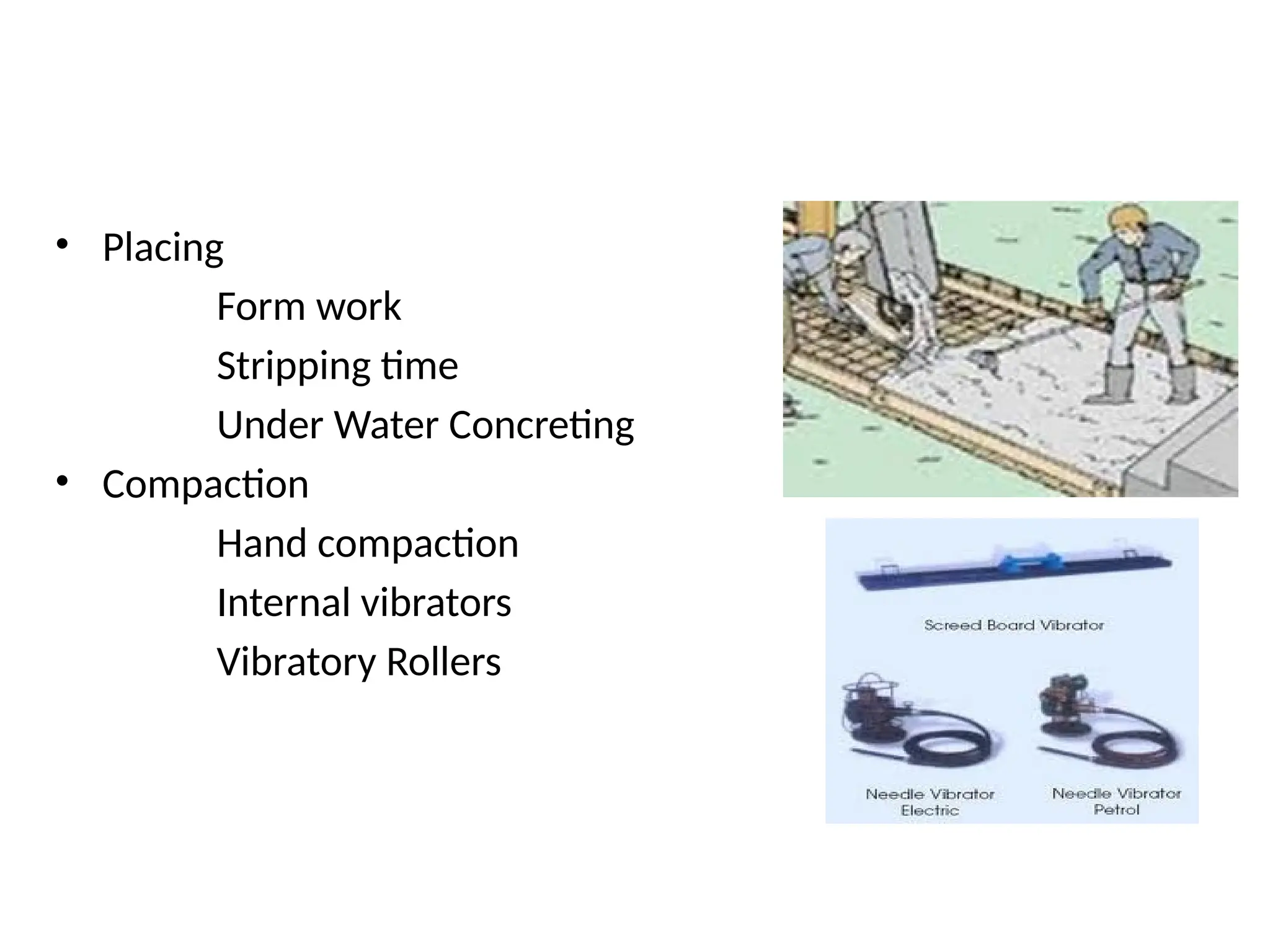 • Placing
Form work
Stripping time
Under Water Concreting
• Compaction
Hand compaction
Internal vibrators
Vibratory Rollers
 