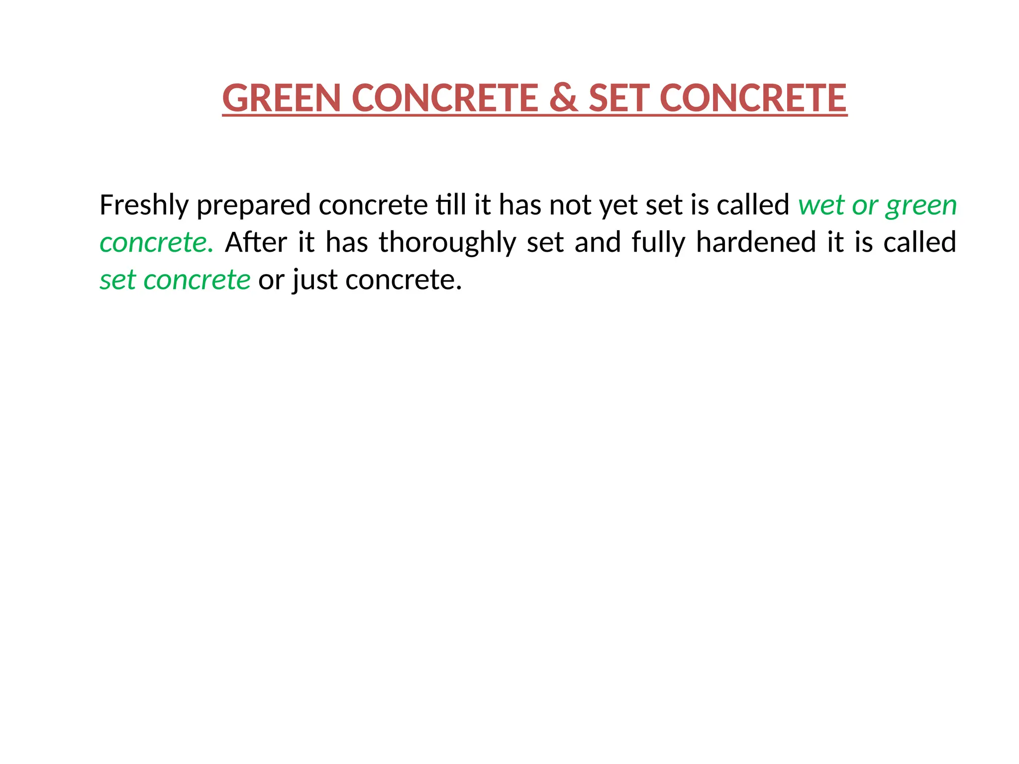 GREEN CONCRETE & SET CONCRETE
Freshly prepared concrete till it has not yet set is called wet or green
concrete. After it has thoroughly set and fully hardened it is called
set concrete or just concrete.
 