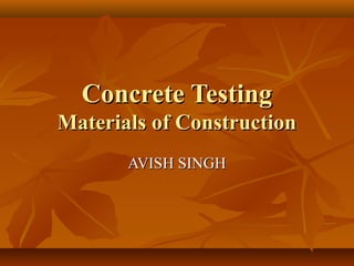 Concrete TestingConcrete Testing
Materials of ConstructionMaterials of Construction
AVISH SINGHAVISH SINGH
 