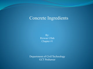 Concrete Ingredients
By:
Rizwan Ullah
Chapter #1
Department of Civil Technology
GCT Peshawar
 