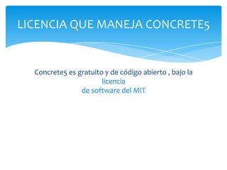 LICENCIA QUE MANEJA CONCRETE5


  Concrete5 es gratuito y de código abierto , bajo la
                       licencia
                de software del MIT
 