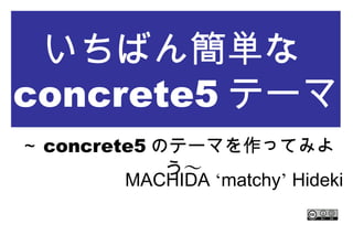 いちばん簡単な
concrete5 テーマ
～ concrete5 のテーマを作ってみよう～
MACHIDA ‘matchy’ Hideki
 