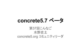 concrete5.7 ベータ
第37回こんなご
水野史土
concrete5.org コミュニティリーダ
 