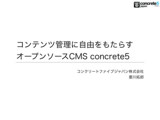 コンテンツ管理に自由をもたらす 
オープンソースCMS concrete5
コンクリートファイブジャパン株式会社
菱川拓郎
 