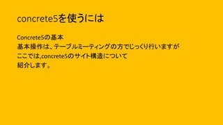concrete5を使うには
Concrete5の基本
基本操作は、テーブルミーティングの方でじっくり行いますが
ここでは,concrete5のサイト構造について
紹介します。
 