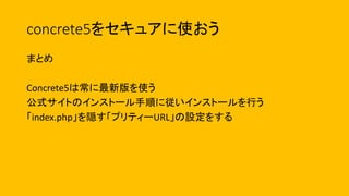 concrete5をセキュアに使おう
まとめ
Concrete5は常に最新版を使う
公式サイトのインストール手順に従いインストールを行う
「index.php」を隠す「プリティーURL」の設定をする
 