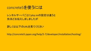 concrete5を使うには
レンタルサーバごとにphp.iniの設定は違うと
先ほどお伝えしましましたが
詳しくは以下のURLを見てください
http://concrete5-japan.org/help/5-7/developer/installation/hosting/
 