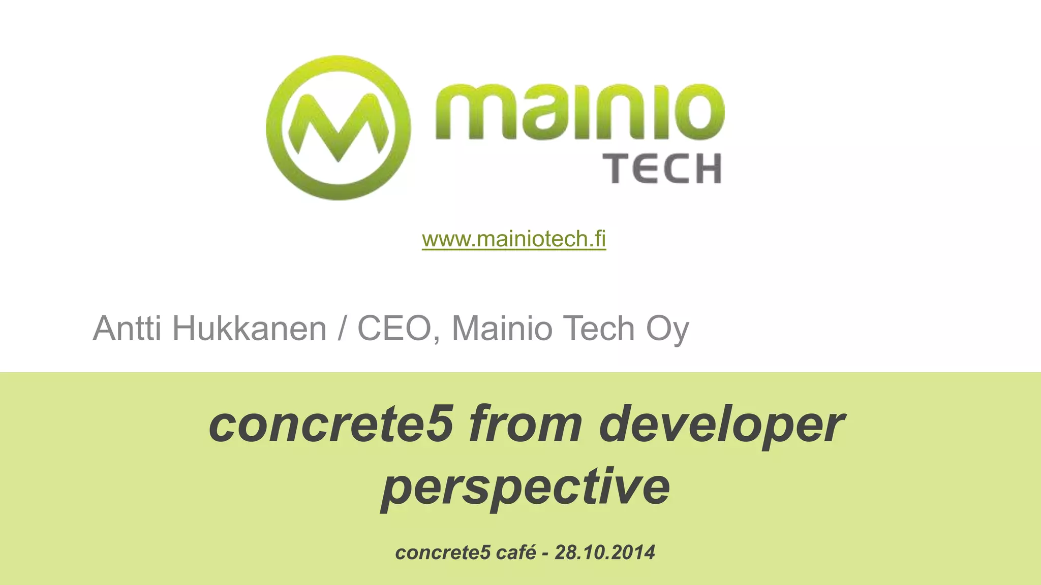 www.mainiotech.fi 
Antti Hukkanen / CEO, Mainio Tech Oy 
concrete5 from developer 
perspective 
concrete5 café - 28.10.2014 
 