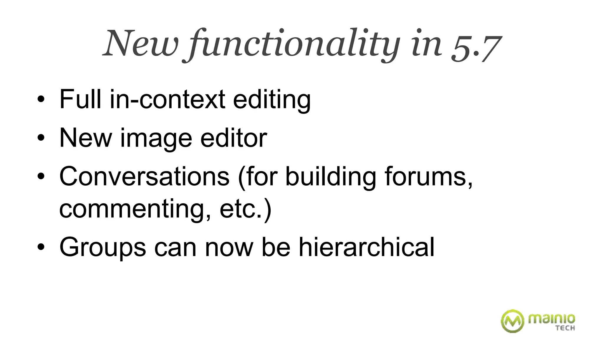 New functionality in 5.7 
• Full in-context editing 
• New image editor 
• Conversations (for building forums, 
commenting, etc.) 
• Groups can now be hierarchical 
 