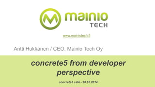 www.mainiotech.fi 
Antti Hukkanen / CEO, Mainio Tech Oy 
concrete5 from developer 
perspective 
concrete5 café - 28.10.2014 
 