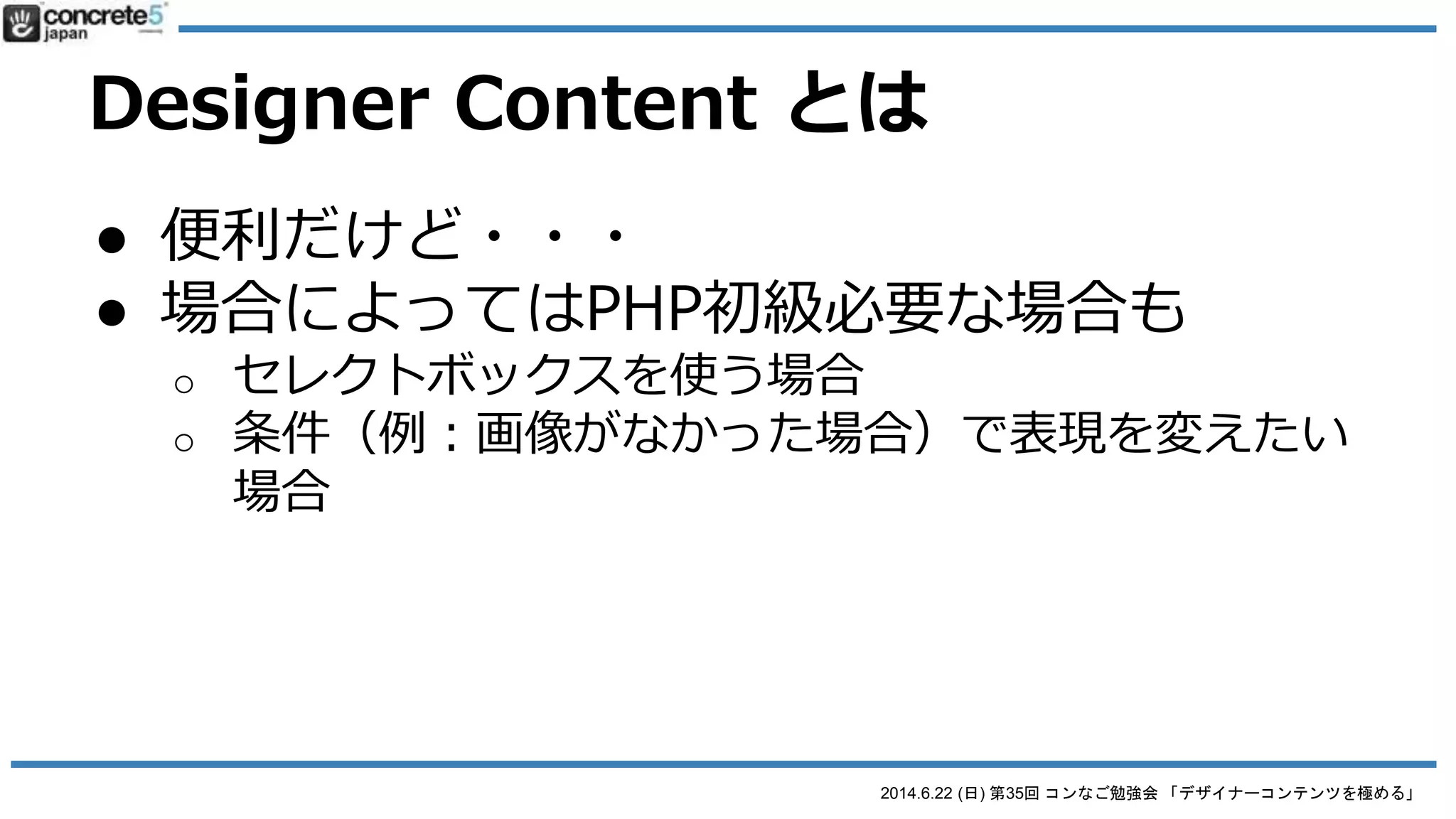 2014.6.22 (日) 第35回 コンなご勉強会 「デザイナーコンテンツを極める」
Designer Content とは
● 便利だけど・・・
● 場合によってはPHP初級の知識が
必要な場合も
 
