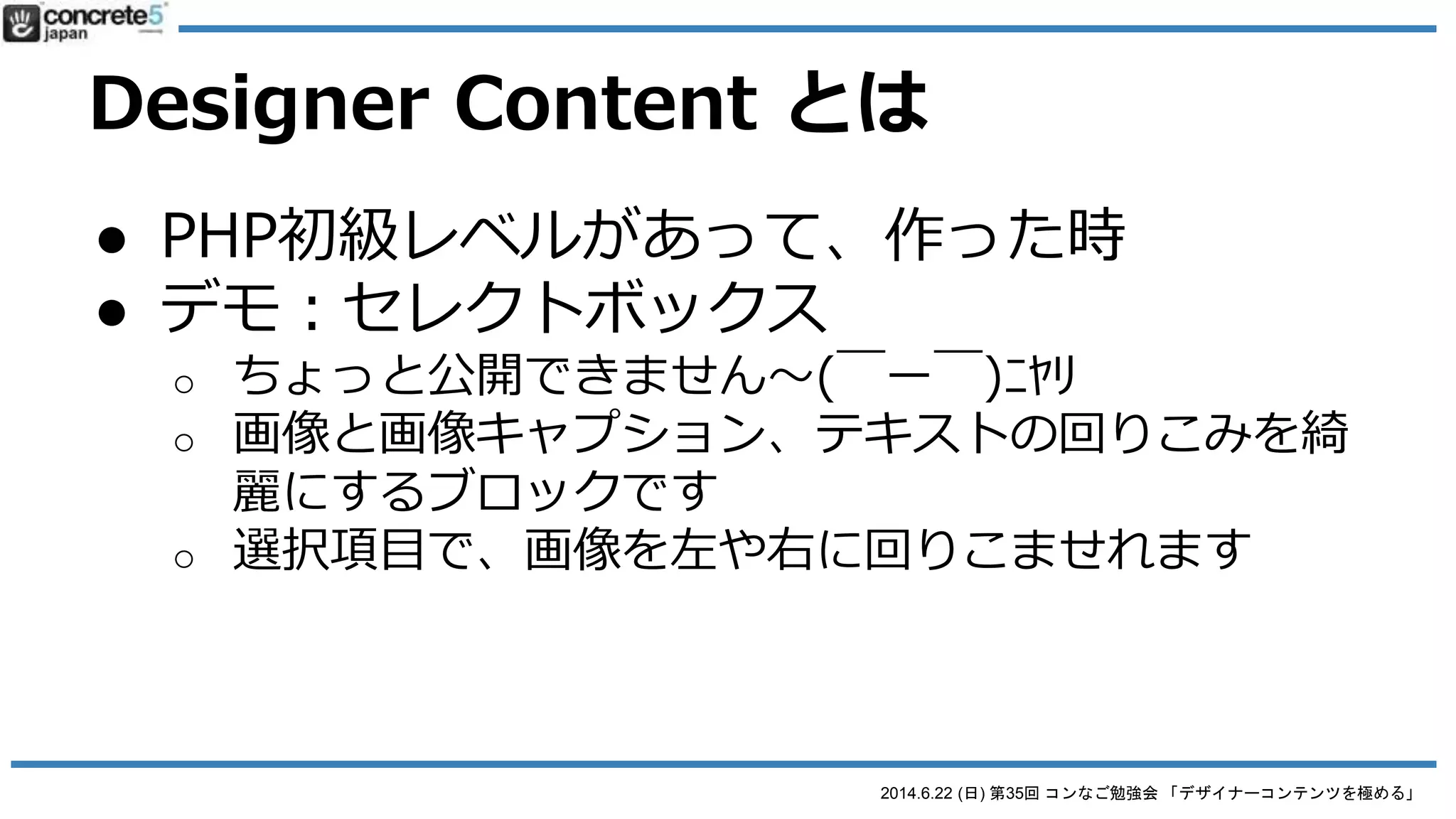 2014.6.22 (日) 第35回 コンなご勉強会 「デザイナーコンテンツを極める」
Designer Content とは
● 便利だけど・・・
● 場合によってはPHP初級の知識が
必要な場合も
o → というか
PHPの初級レベルの知識が
あると最強！
 