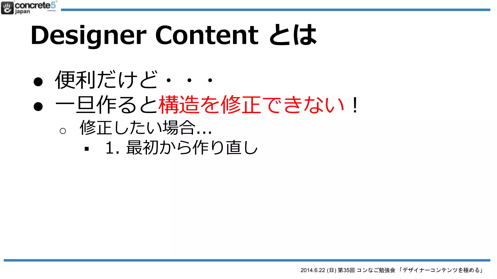 2014.6.22 (日) 第35回 コンなご勉強会 「デザイナーコンテンツを極める」
Designer Content とは
● 便利だけど・・・
● 一旦作ると構造を修正できない！
o 修正したい場合...
 
