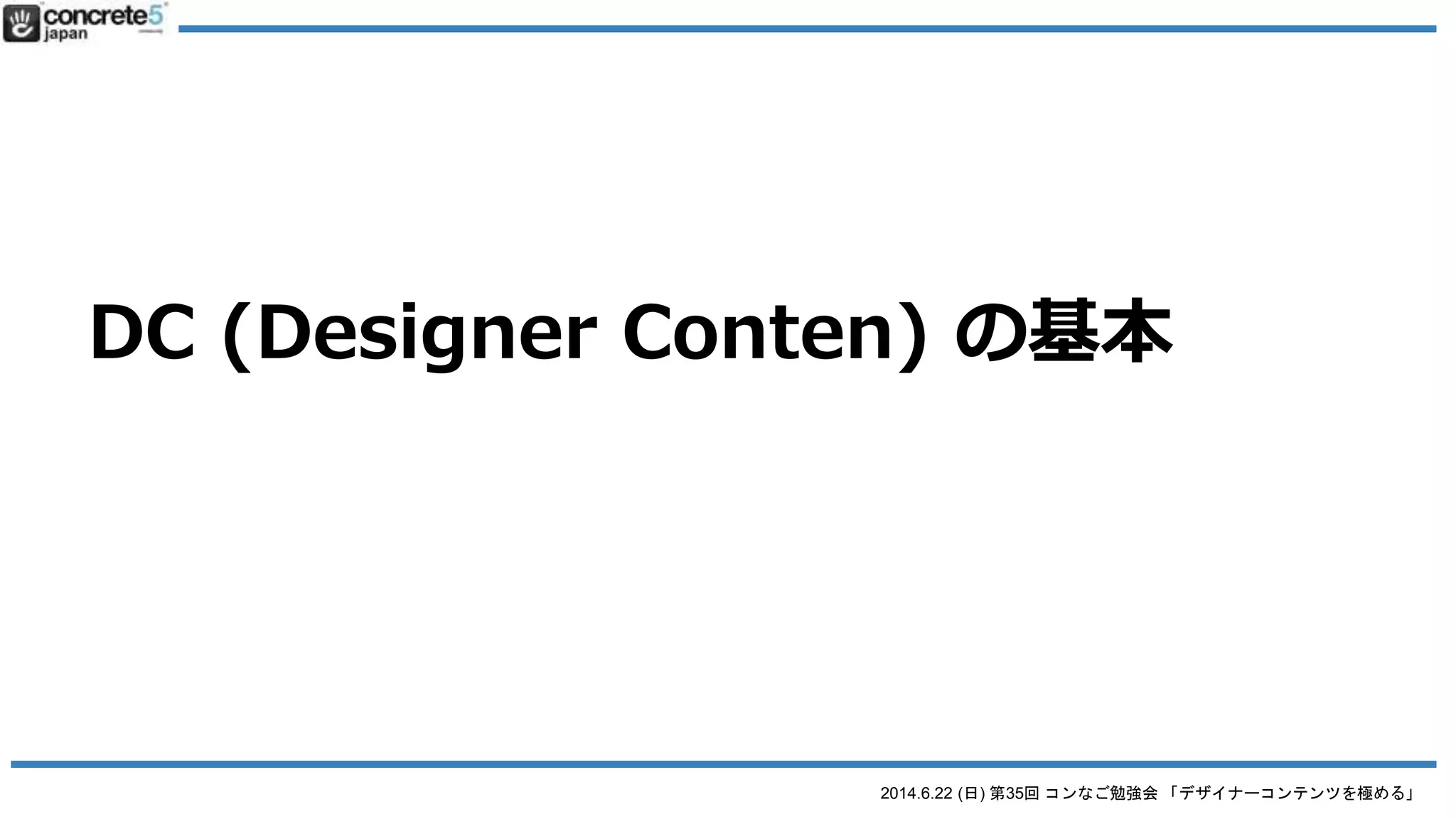 2014.6.22 (日) 第35回 コンなご勉強会 「デザイナーコンテンツを極める」
Designer Content とは
● 便利だけど・・・
● 1要素 = 1ブロックなので、繰り返すコンテ
ンツは出来ない
o 例：スライドショー
o 例：レストラン価格表（リスト一覧）
 