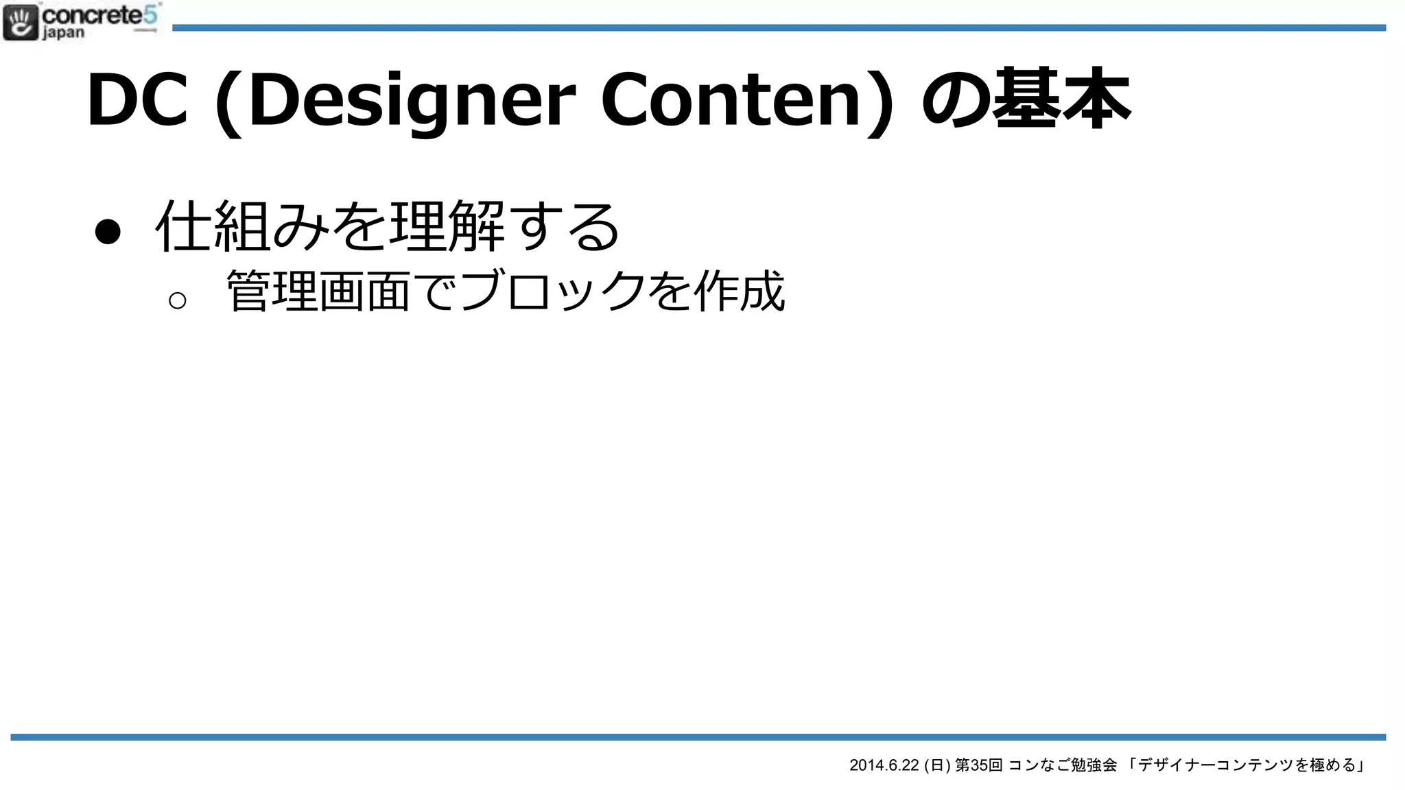2014.6.22 (日) 第35回 コンなご勉強会 「デザイナーコンテンツを極める」
Designer Content とは
● 便利だけど・・・
● 1要素 = 1ブロックなので、繰り返すコンテ
ンツは出来ない
o 例：スライドショー
o 例：レストラン価格表（リスト一覧）
DCP があるよ (￣ー￣)ﾆﾔﾘ
詳しくは後述
 