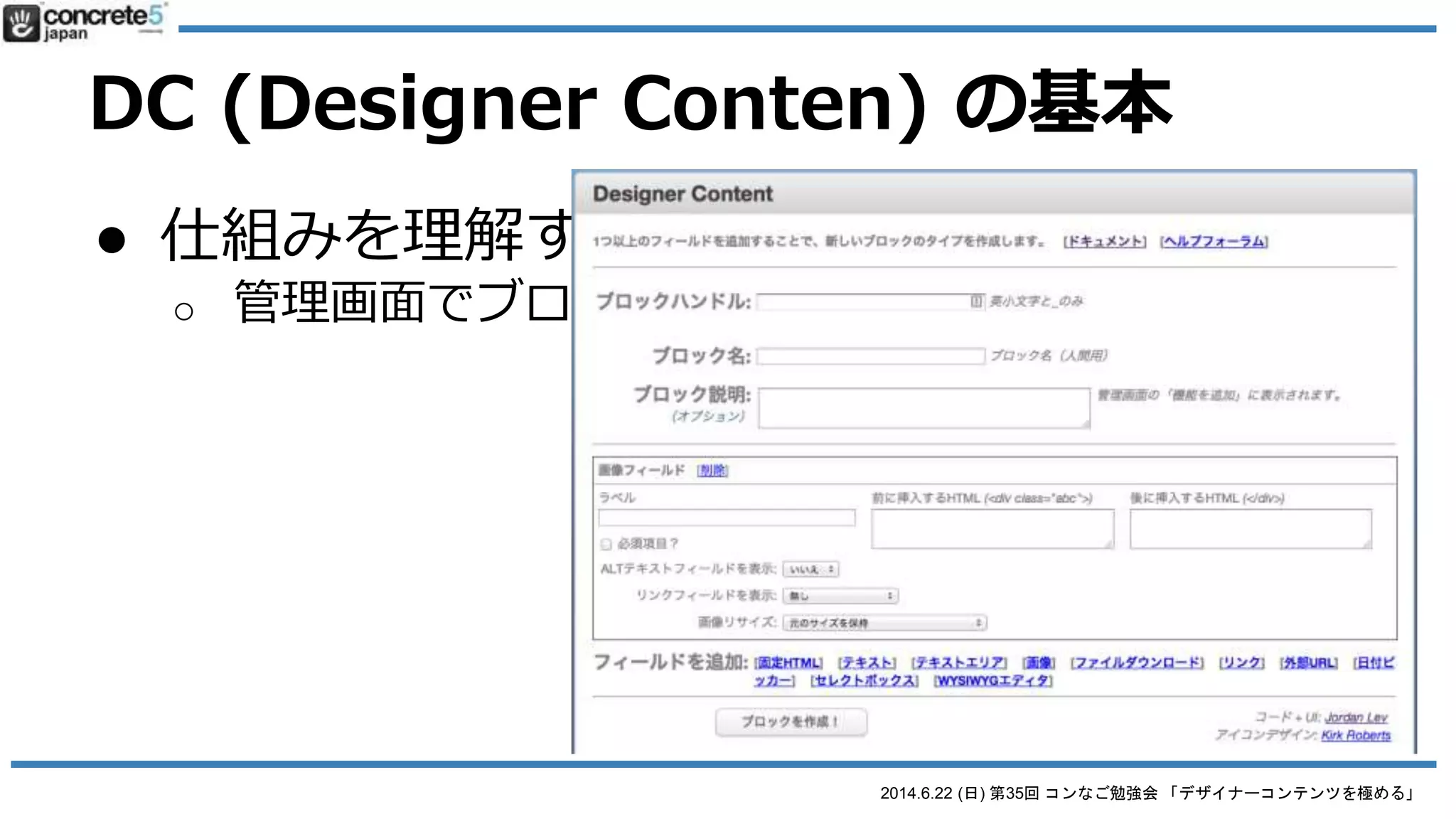 2014.6.22 (日) 第35回 コンなご勉強会 「デザイナーコンテンツを極める」
Designer Content とは
● 注意！使わなくなった時
● アンインストールちゃんとやろう！
o きちんと concrete5 のシステムからアンインストー
ルしよう
o 場所：管理画面 - ブロックタイプ - 作ったブロック -
削除
o それから FTP でファイルを削除！
 