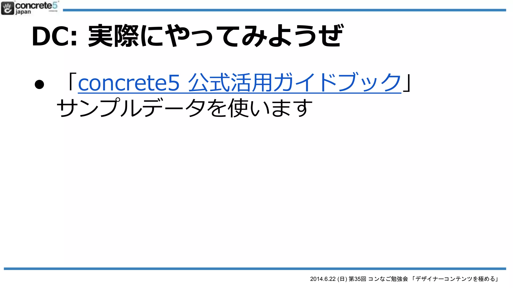 2014.6.22 (日) 第35回 コンなご勉強会 「デザイナーコンテンツを極める」
DC (Designer Content) の基本
● 仕組みを理解する
o STEP 2 (自動): /blocks/ にブロックが追加される
o STEP 3: あとは他のブロックと同じように追加・編
集ができる
 