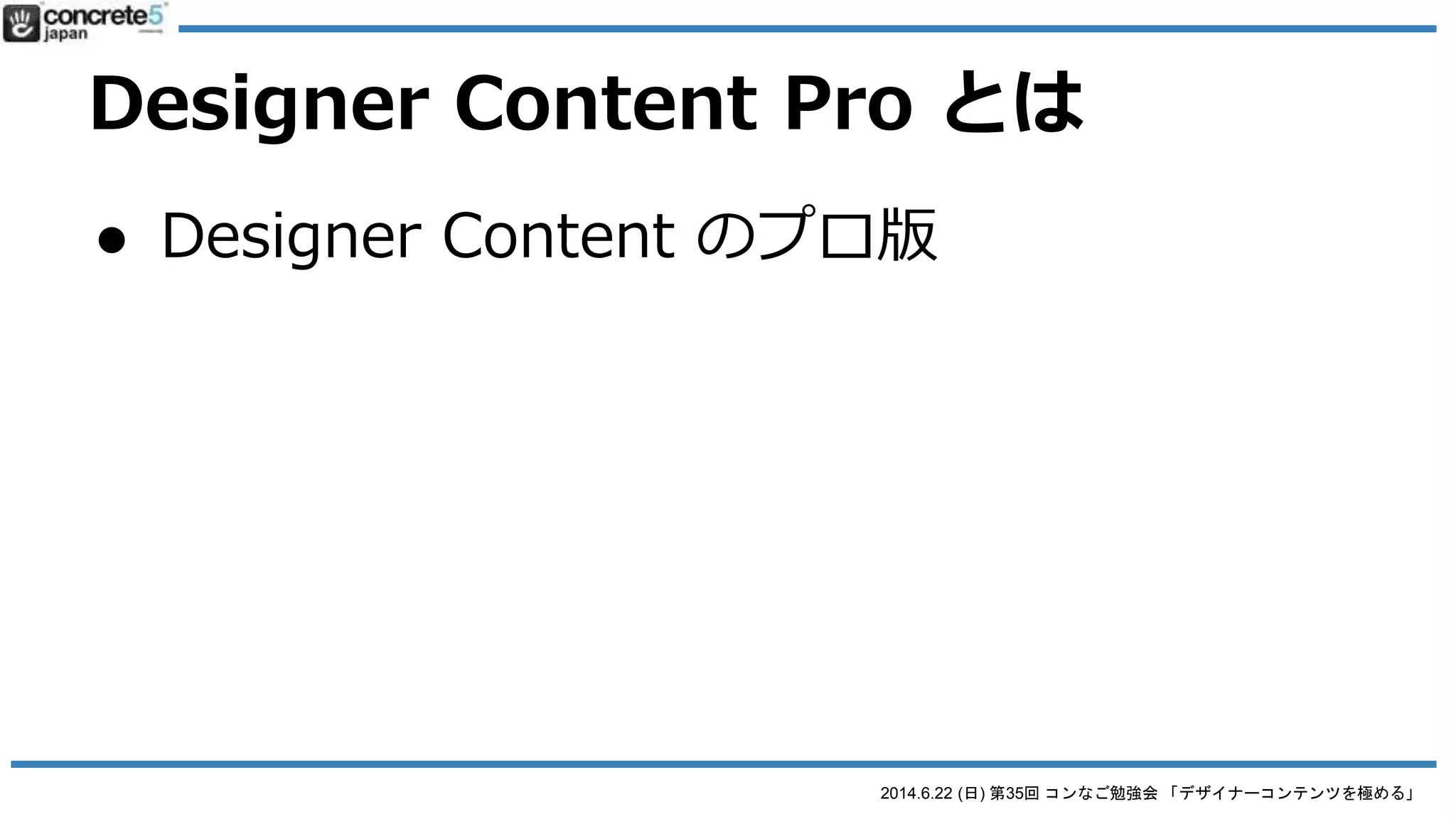 2014.6.22 (日) 第35回 コンなご勉強会 「デザイナーコンテンツを極める」
DC: 実際にやってみようぜ
● 「concrete5 公式活用ガイドブック」
サンプルデータを使います
o STEP2: 自分で作ってみよう！
 コーディングサンプルから「ランチメニュー
用」ブロックを自分で作成して見よう
 [/mockup/lunch.html] の81-91行目を DC ブロッ
クに当てはめてみよう！
 