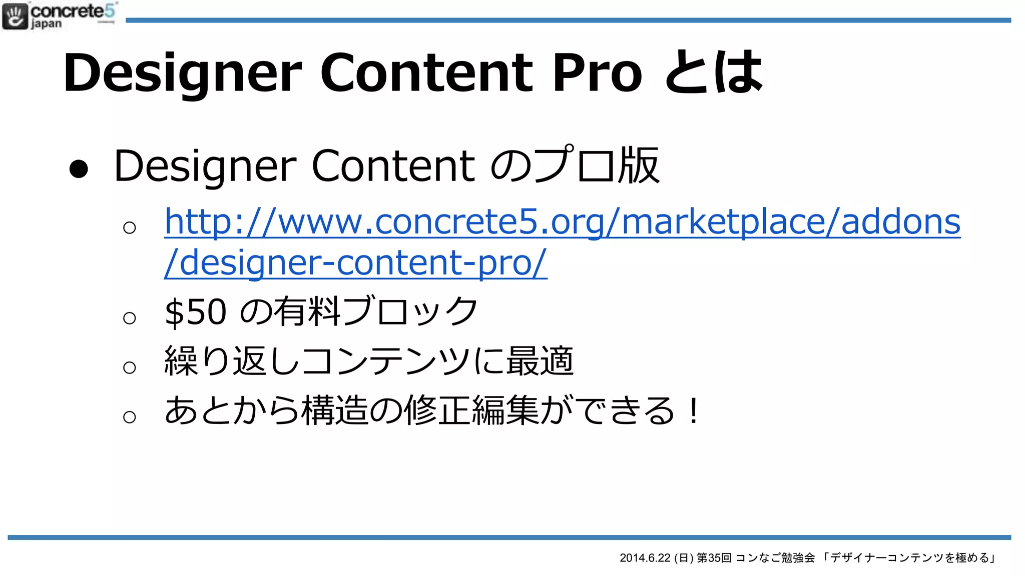 2014.6.22 (日) 第35回 コンなご勉強会 「デザイナーコンテンツを極める」
Designer Content Pro とは
● Designer Content のプロ版
o http://www.concrete5.org/marketplace/addons/desig
ner-content-pro/
 