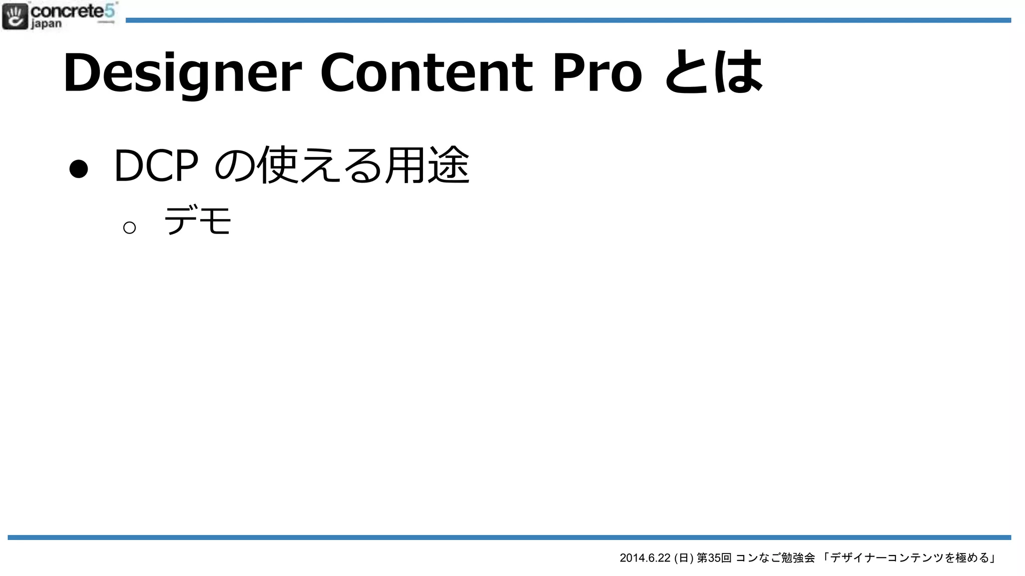 2014.6.22 (日) 第35回 コンなご勉強会 「デザイナーコンテンツを極める」
Designer Content Pro とは
● Designer Content のプロ版
o http://www.concrete5.org/marketplace/addons/desig
ner-content-pro/
o $50 の有料ブロック
o 繰り返しコンテンツに最適
 