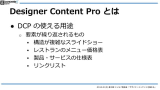 2014.6.22 (日) 第35回 コンなご勉強会 「デザイナーコンテンツを極める」
Designer Content Pro とは
● Designer Content のプロ版
o http://www.concrete5.org/mar...