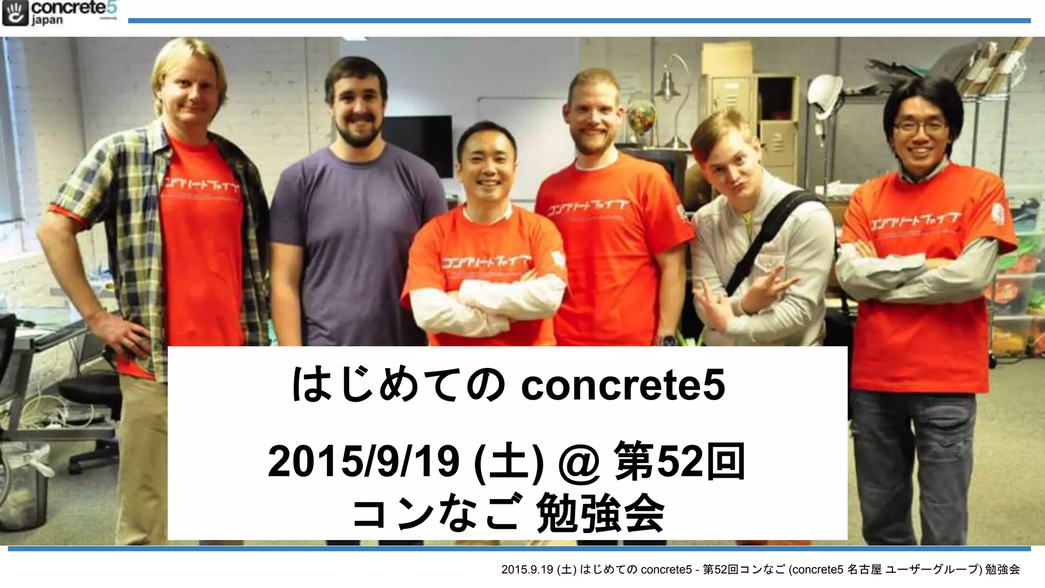2015.9.19 (土) はじめての concrete5 - 第52回コンなご (concrete5 名古屋 ユーザーグループ) 勉強会
concrete5 の紹介
2015/2/21 (土) @ CMS Fun #1
はじめての concrete5
2015/9/19 (土) @ 第52回
コンなご 勉強会
 