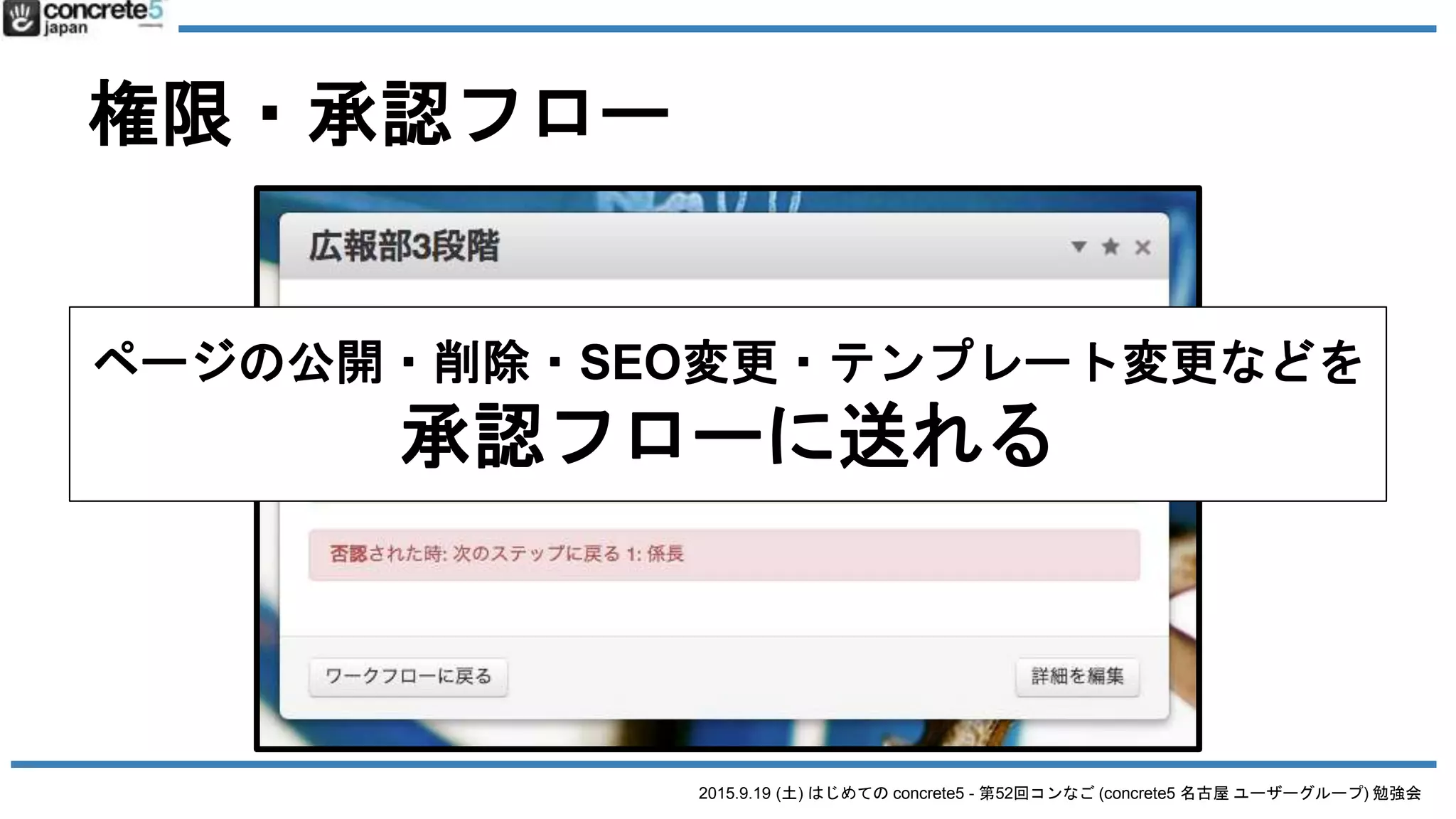 2015.9.19 (土) はじめての concrete5 - 第52回コンなご (concrete5 名古屋 ユーザーグループ) 勉強会
権限・承認フロー
ページの公開・削除・SEO変更・テンプレート変更などを
承認フローに送れる
 