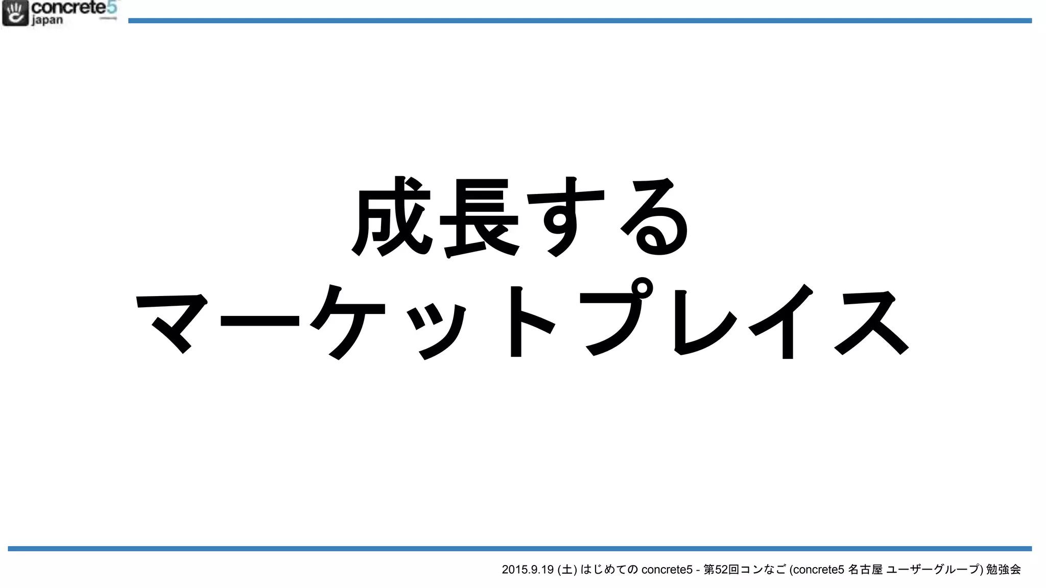 2015.9.19 (土) はじめての concrete5 - 第52回コンなご (concrete5 名古屋 ユーザーグループ) 勉強会
成長する
マーケットプレイス
 