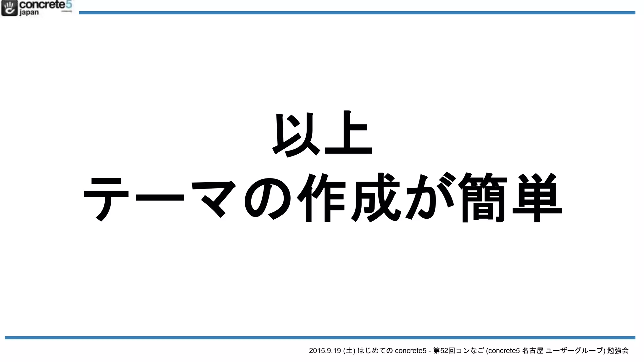 2015.9.19 (土) はじめての concrete5 - 第52回コンなご (concrete5 名古屋 ユーザーグループ) 勉強会
以上
テーマの作成が簡単
 