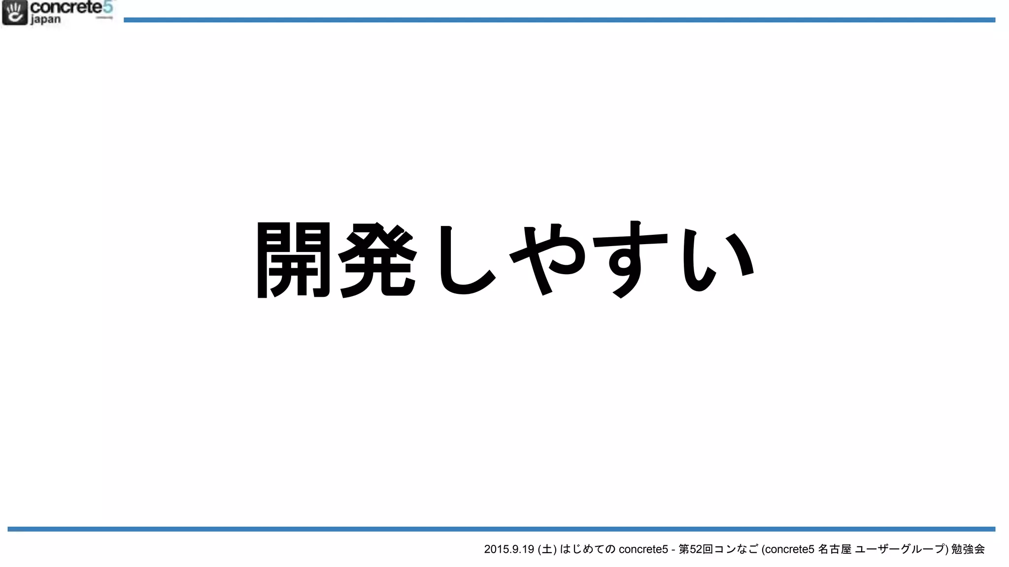 2015.9.19 (土) はじめての concrete5 - 第52回コンなご (concrete5 名古屋 ユーザーグループ) 勉強会
開発しやすい
 