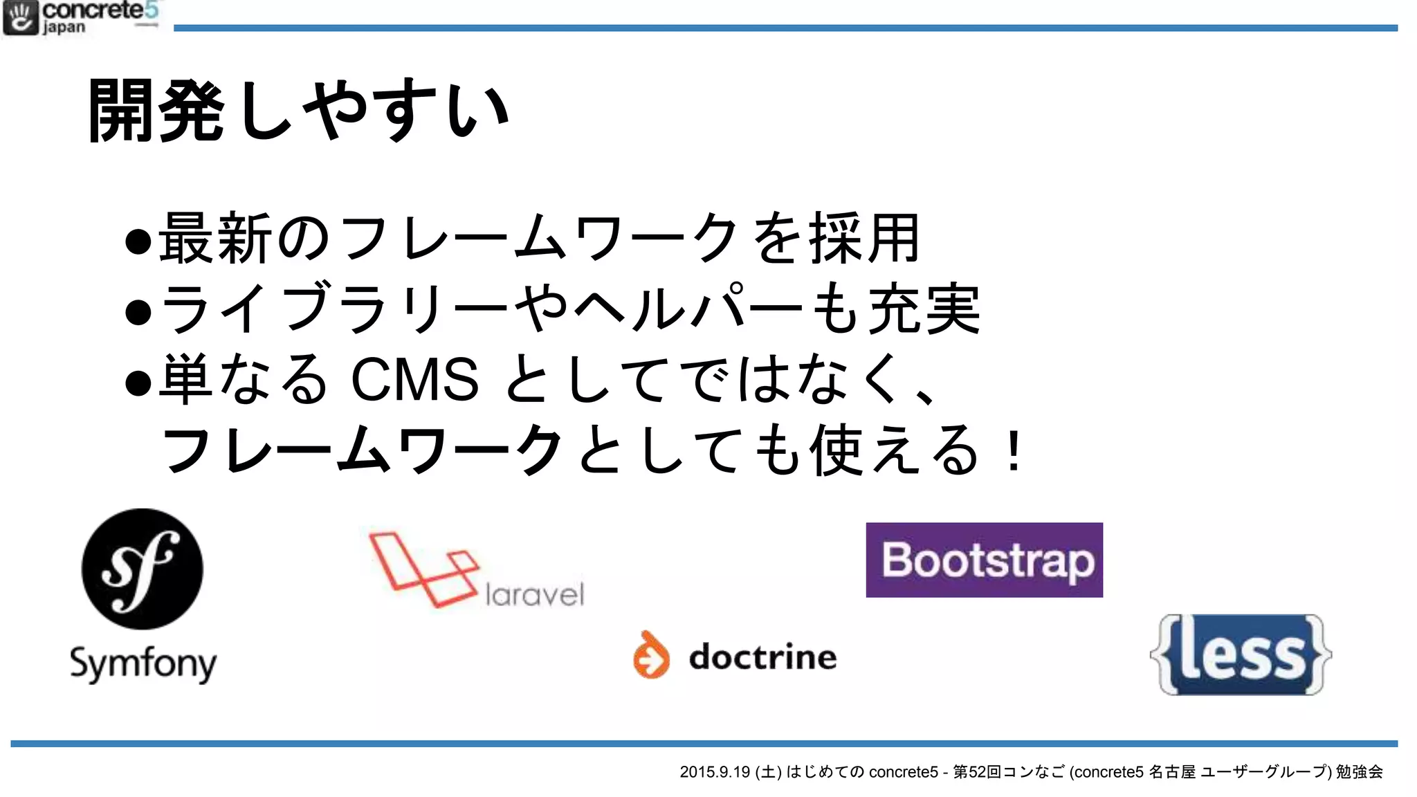 2015.9.19 (土) はじめての concrete5 - 第52回コンなご (concrete5 名古屋 ユーザーグループ) 勉強会
開発しやすい
●最新のフレームワークを採用
●ライブラリーやヘルパーも充実
●単なる CMS としてではなく、
フレームワークとしても使える！
 