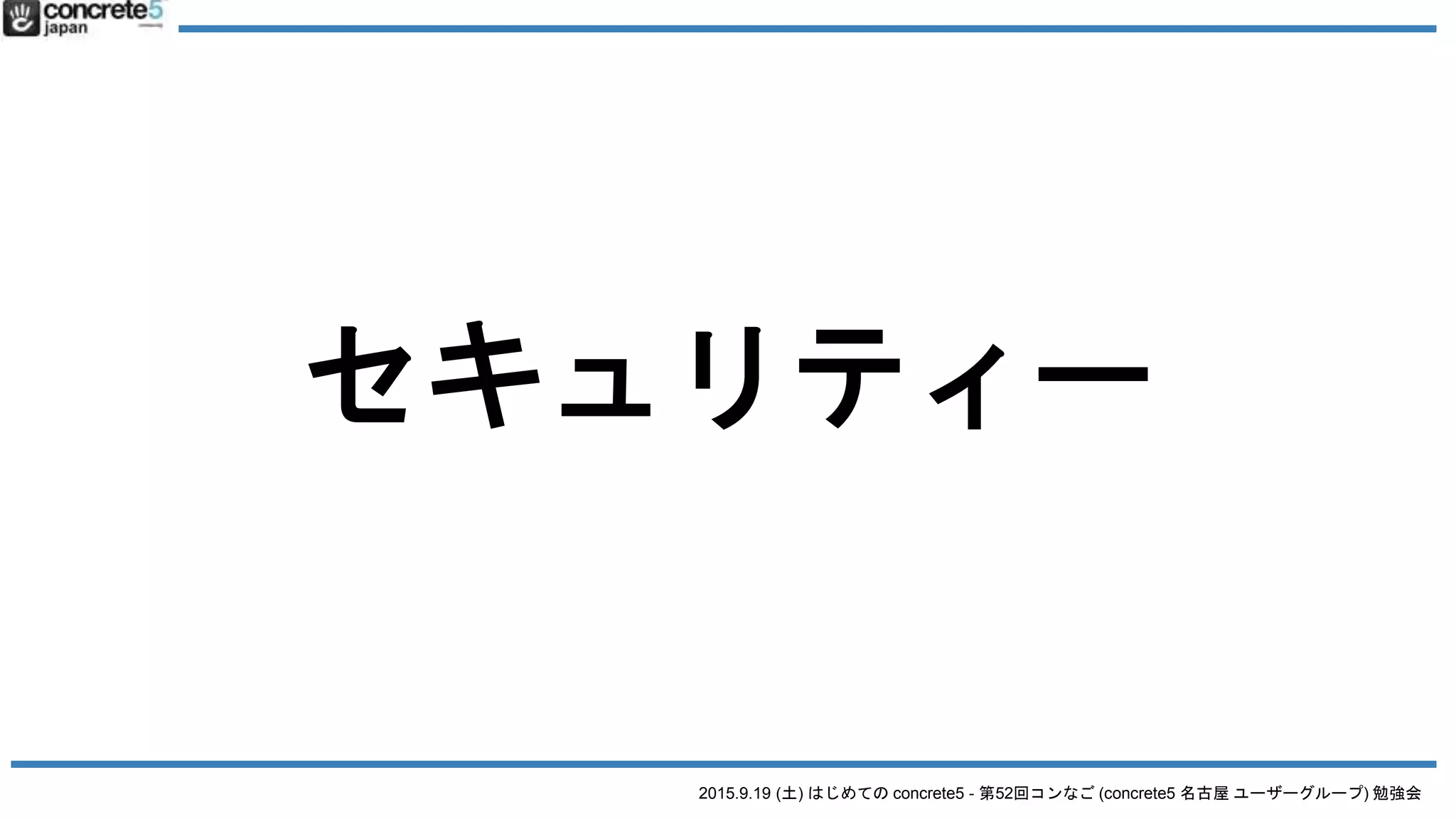 2015.9.19 (土) はじめての concrete5 - 第52回コンなご (concrete5 名古屋 ユーザーグループ) 勉強会
セキュリティー
 