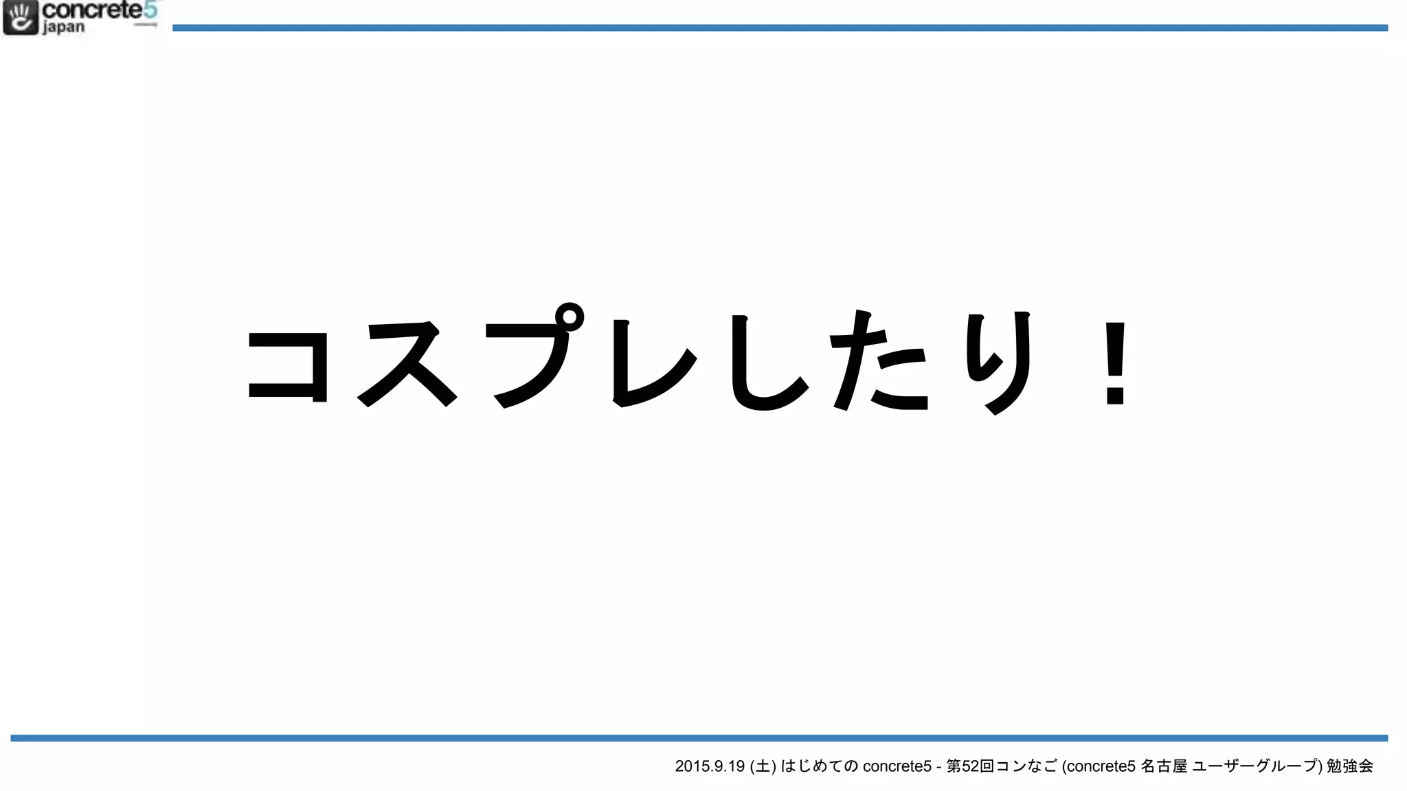 2015.9.19 (土) はじめての concrete5 - 第52回コンなご (concrete5 名古屋 ユーザーグループ) 勉強会
コスプレしたり！
 
