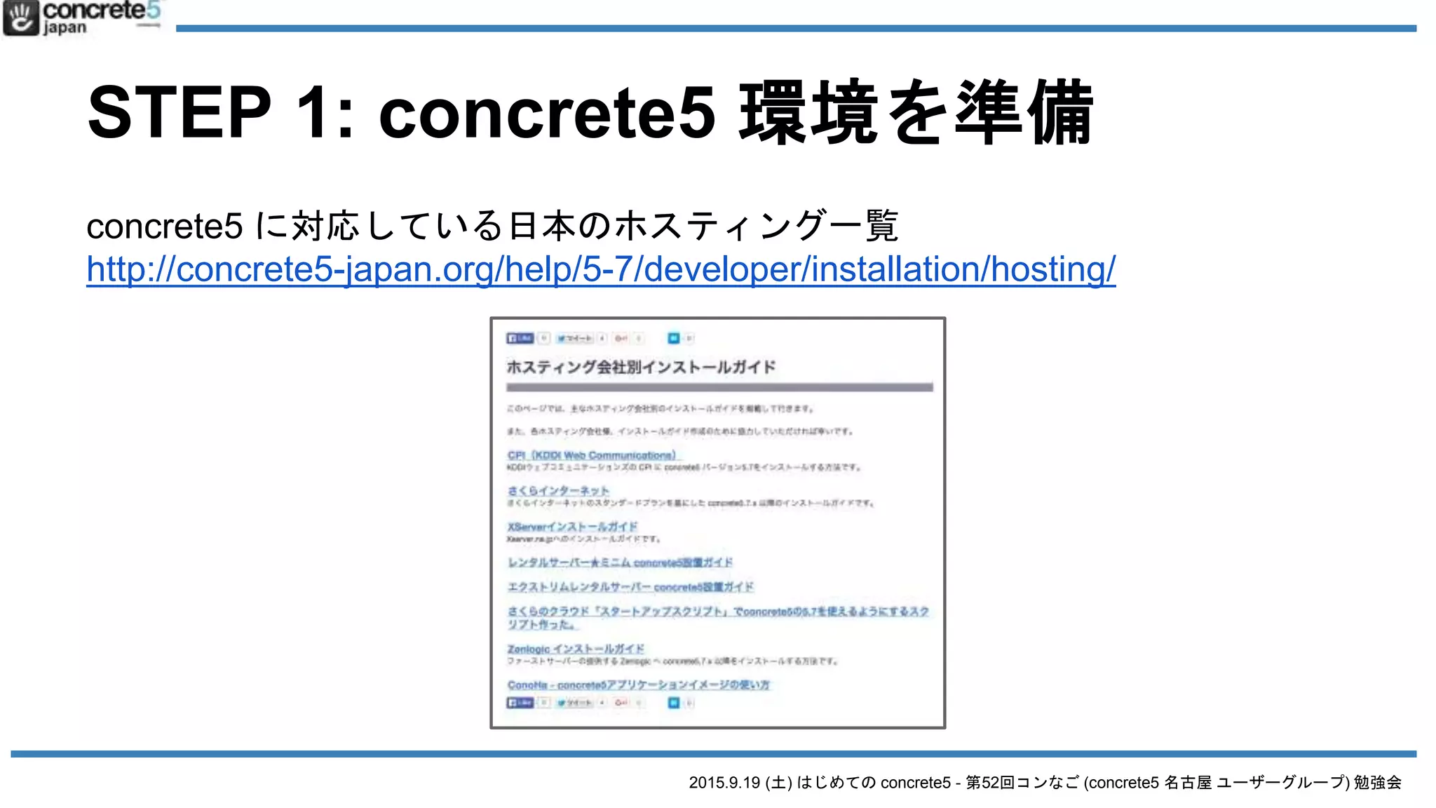 2015.9.19 (土) はじめての concrete5 - 第52回コンなご (concrete5 名古屋 ユーザーグループ) 勉強会
STEP 1: concrete5 環境を準備
concrete5 に対応している日本のホスティング一覧
http://concrete5-japan.org/help/5-7/developer/installation/hosting/
 