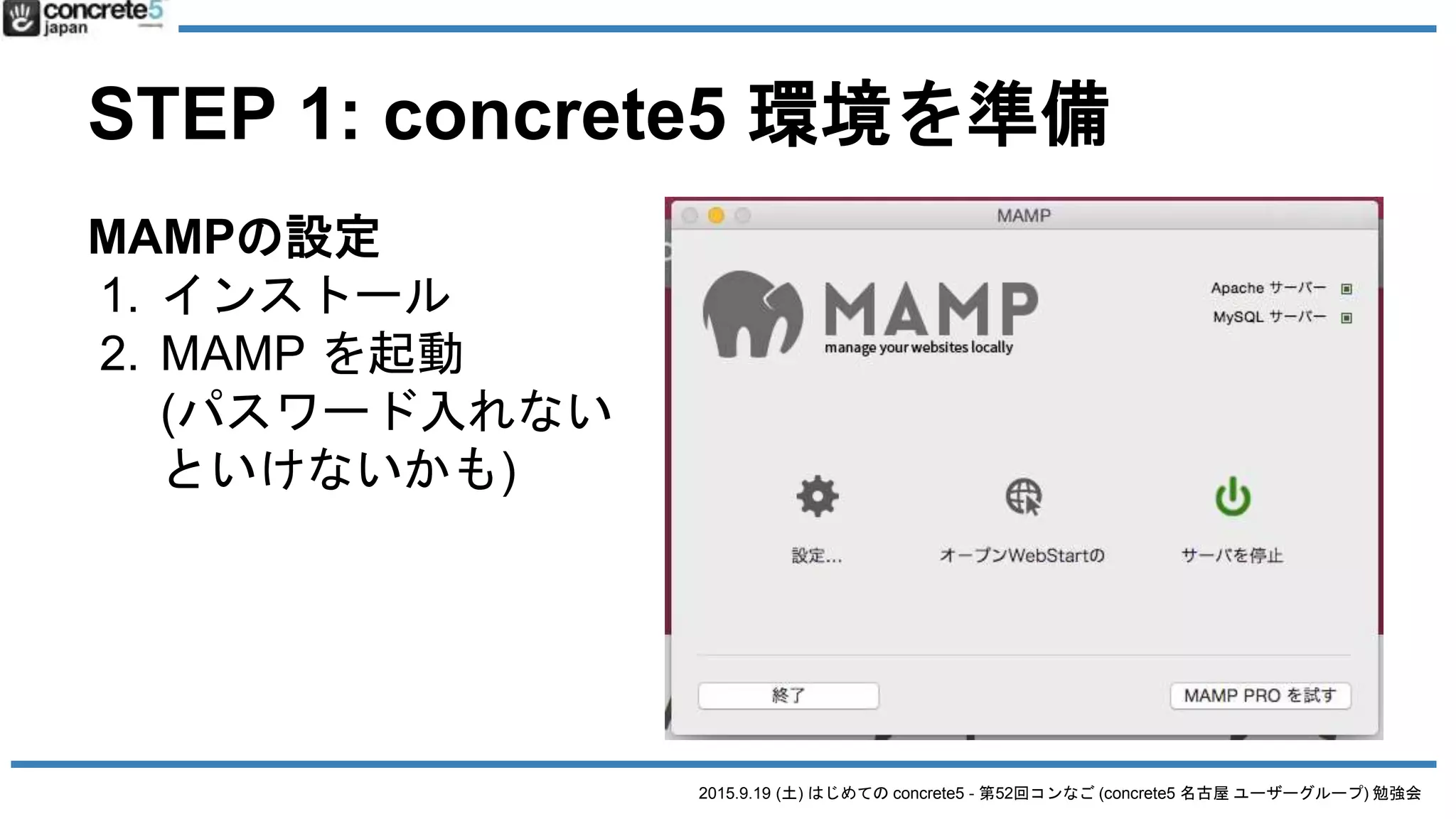2015.9.19 (土) はじめての concrete5 - 第52回コンなご (concrete5 名古屋 ユーザーグループ) 勉強会
STEP 1: concrete5 環境を準備
MAMPの設定
1. インストール
2. MAMP を起動
(パスワード入れない
といけないかも)
 