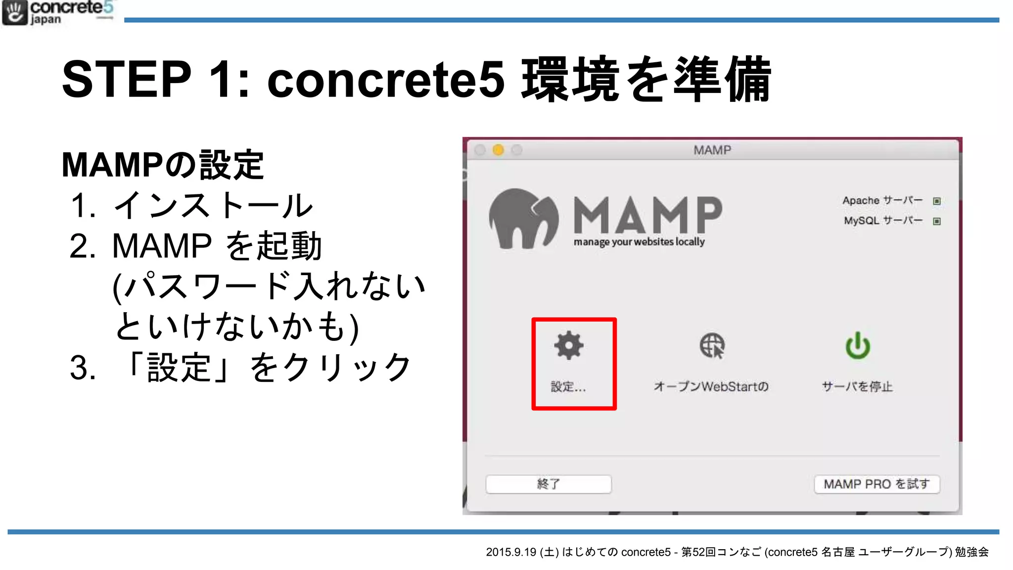 2015.9.19 (土) はじめての concrete5 - 第52回コンなご (concrete5 名古屋 ユーザーグループ) 勉強会
STEP 1: concrete5 環境を準備
MAMPの設定
1. インストール
2. MAMP を起動
(パスワード入れない
といけないかも)
3. 「設定」をクリック
 
