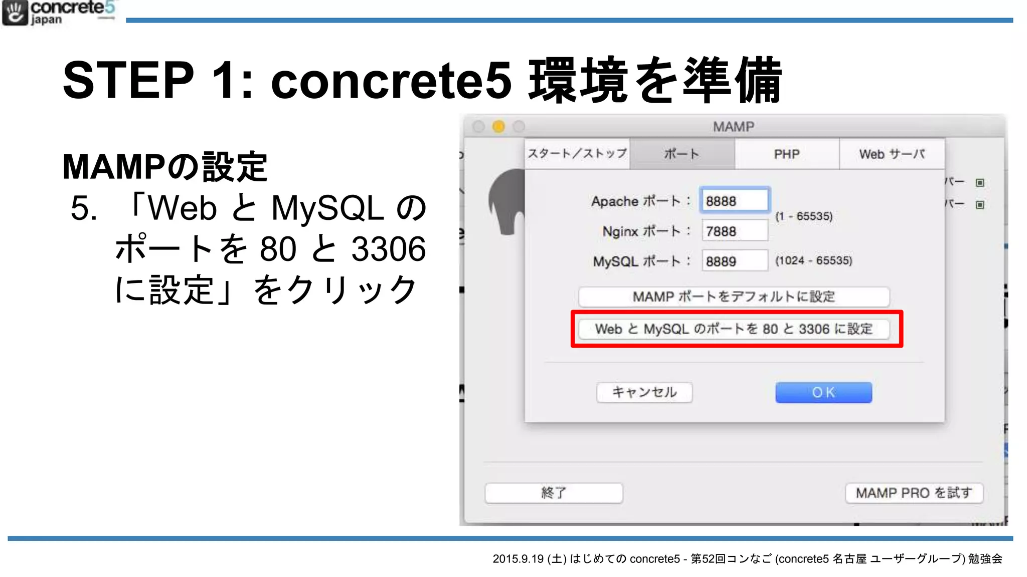 2015.9.19 (土) はじめての concrete5 - 第52回コンなご (concrete5 名古屋 ユーザーグループ) 勉強会
STEP 1: concrete5 環境を準備
MAMPの設定
5. 「Web と MySQL の
ポートを 80 と 3306
に設定」をクリック
 
