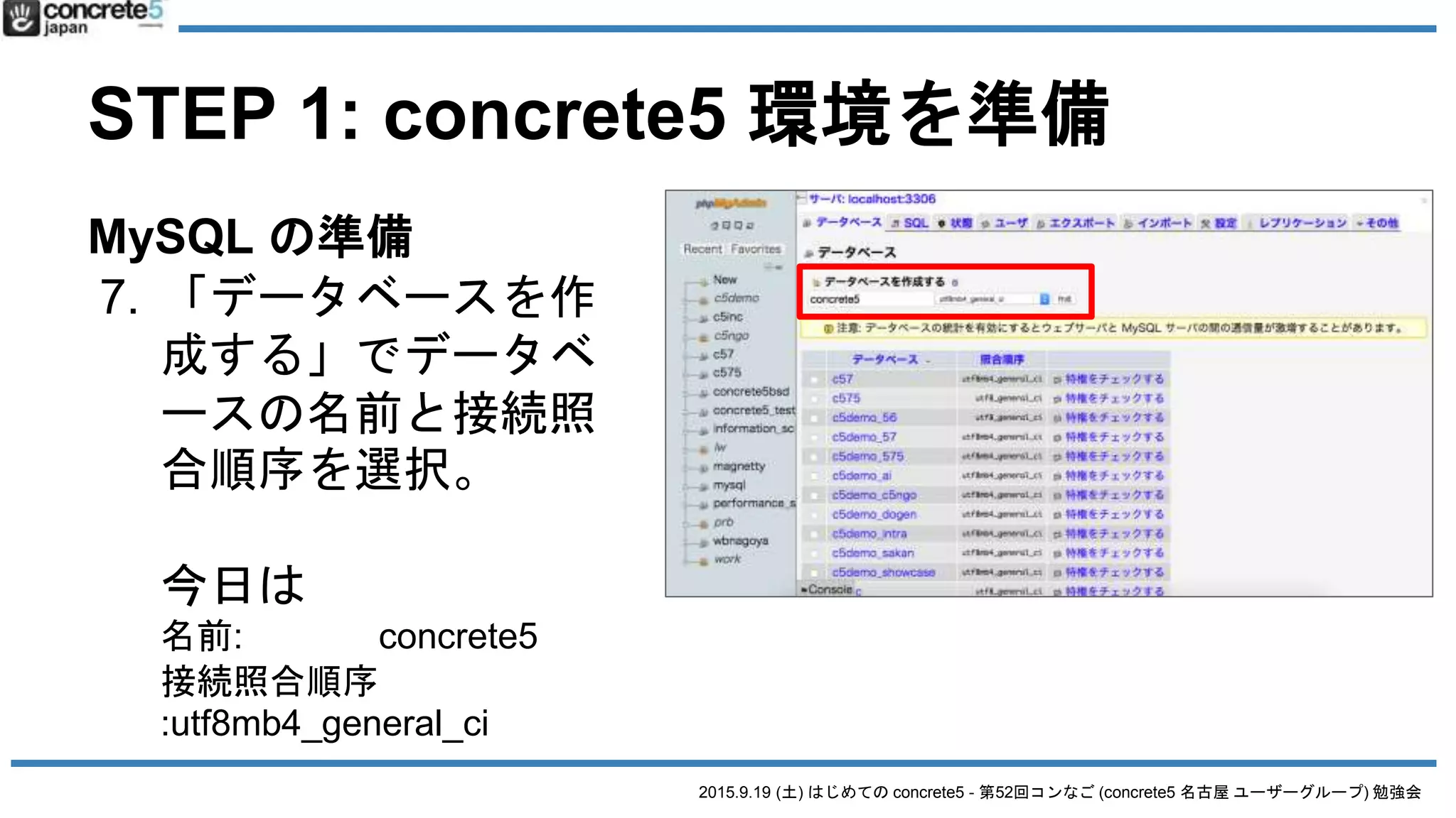 2015.9.19 (土) はじめての concrete5 - 第52回コンなご (concrete5 名古屋 ユーザーグループ) 勉強会
STEP 1: concrete5 環境を準備
MySQL の準備
7. 「データベースを作
成する」でデータベ
ースの名前と接続照
合順序を選択。
今日は
名前: concrete5
接続照合順序
:utf8mb4_general_ci
 
