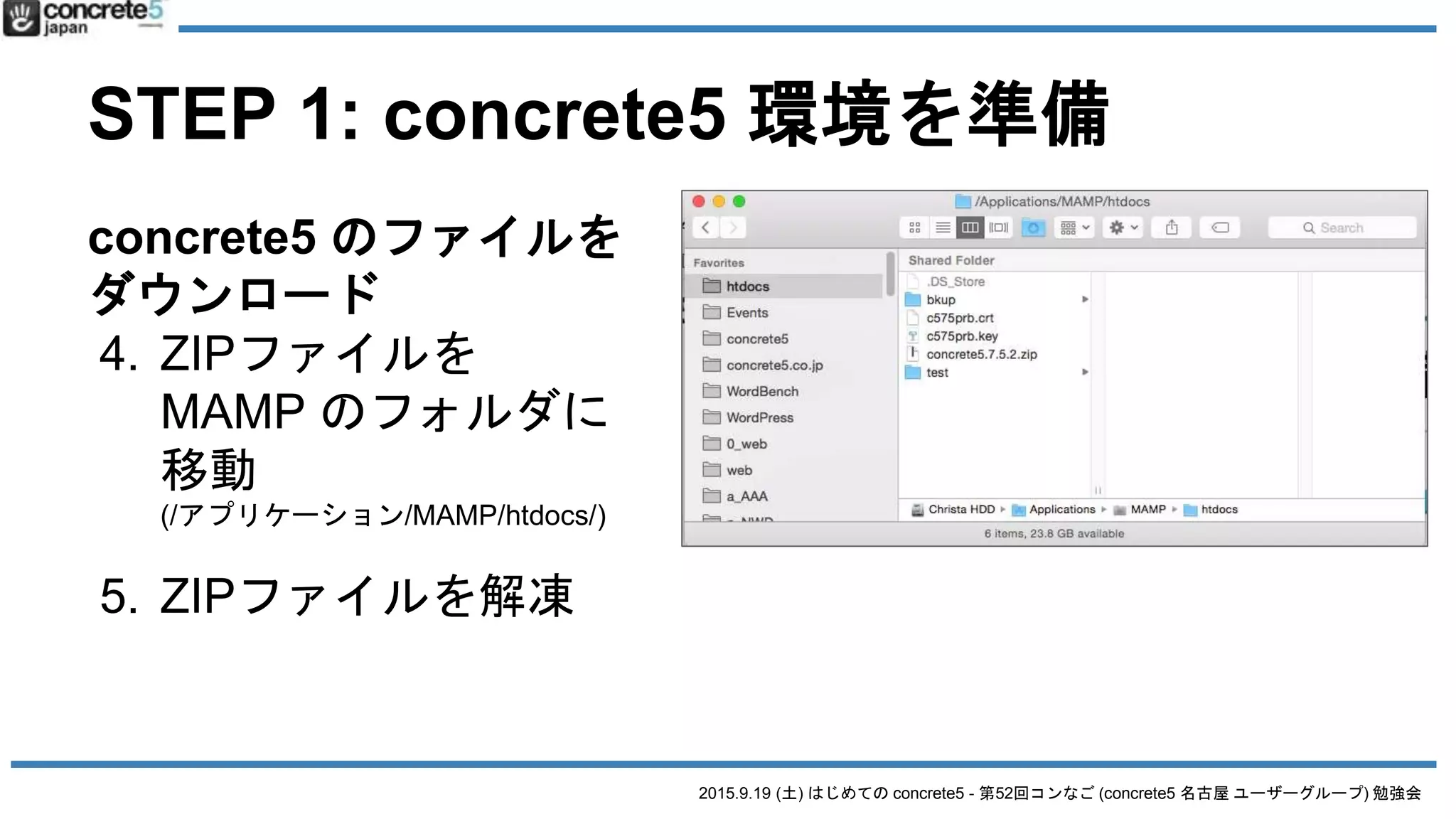 2015.9.19 (土) はじめての concrete5 - 第52回コンなご (concrete5 名古屋 ユーザーグループ) 勉強会
STEP 1: concrete5 環境を準備
concrete5 のファイルを
ダウンロード
4. ZIPファイルを
MAMP のフォルダに
移動
(/アプリケーション/MAMP/htdocs/)
5. ZIPファイルを解凍
 