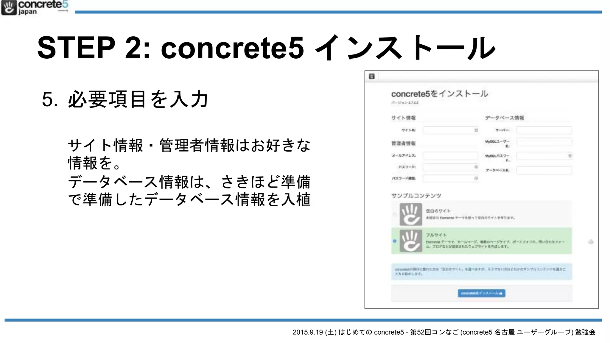 2015.9.19 (土) はじめての concrete5 - 第52回コンなご (concrete5 名古屋 ユーザーグループ) 勉強会
STEP 2: concrete5 インストール
5. 必要項目を入力
サイト情報・管理者情報はお好きな
情報を。
データベース情報は、さきほど準備
で準備したデータベース情報を入植
 