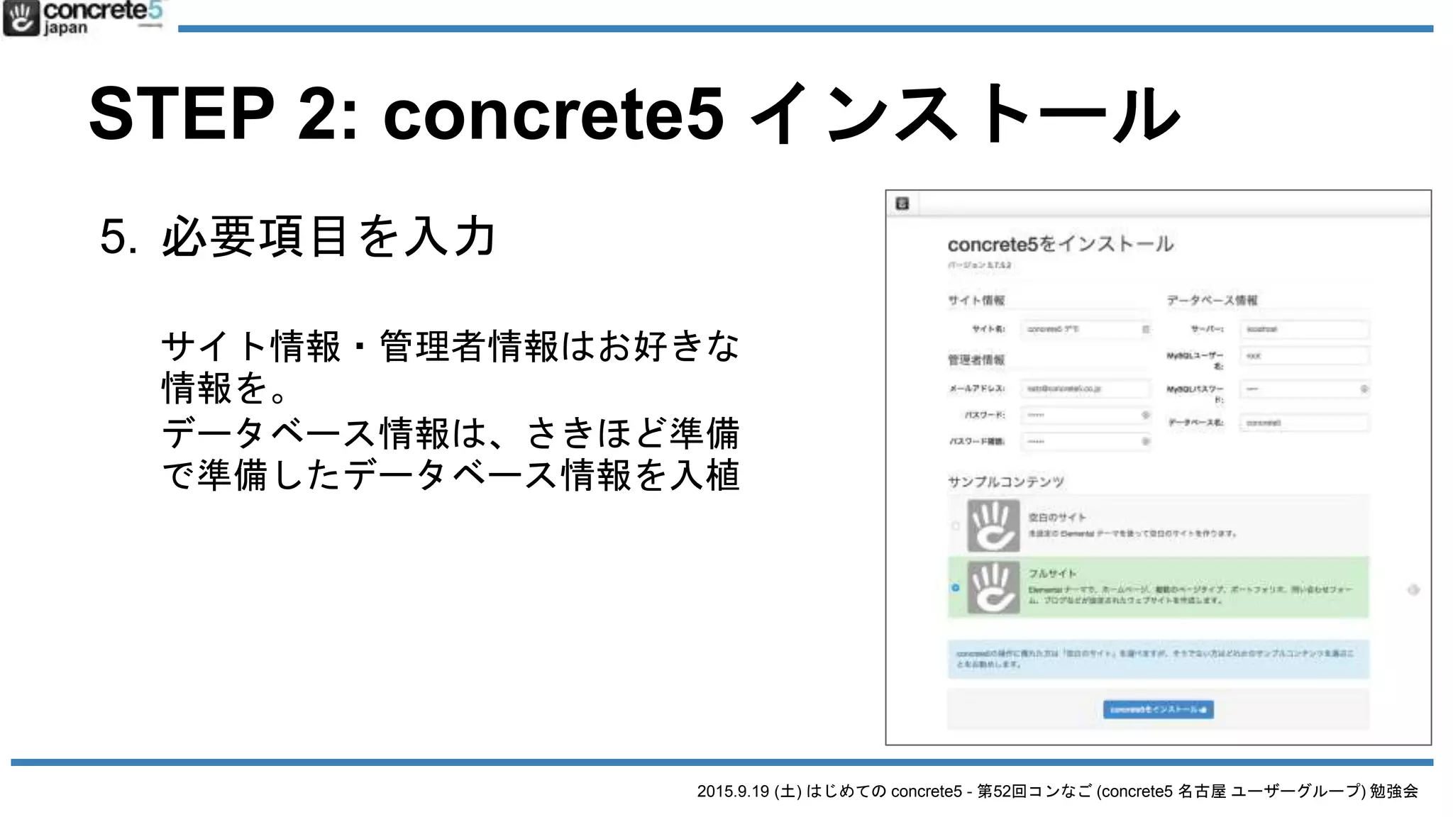2015.9.19 (土) はじめての concrete5 - 第52回コンなご (concrete5 名古屋 ユーザーグループ) 勉強会
STEP 2: concrete5 インストール
5. 必要項目を入力
サイト情報・管理者情報はお好きな
情報を。
データベース情報は、さきほど準備
で準備したデータベース情報を入植
 