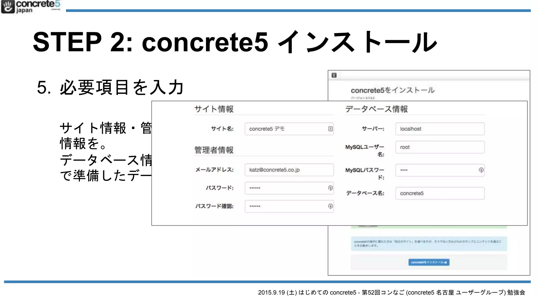 2015.9.19 (土) はじめての concrete5 - 第52回コンなご (concrete5 名古屋 ユーザーグループ) 勉強会
STEP 2: concrete5 インストール
5. 必要項目を入力
サイト情報・管理者情報はお好きな
情報を。
データベース情報は、さきほど準備
で準備したデータベース情報を入植
 