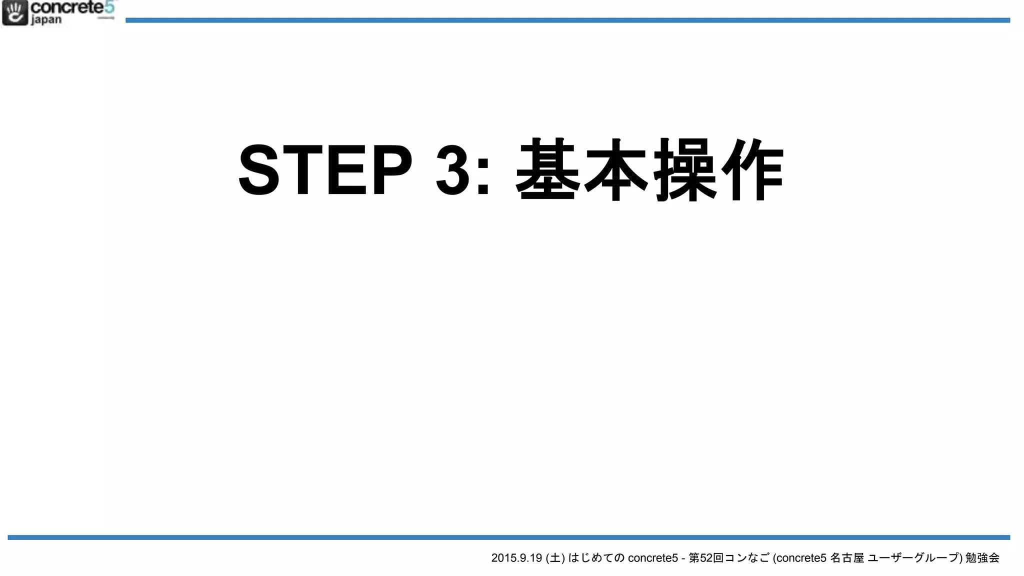 2015.9.19 (土) はじめての concrete5 - 第52回コンなご (concrete5 名古屋 ユーザーグループ) 勉強会
STEP 3: 基本操作
 