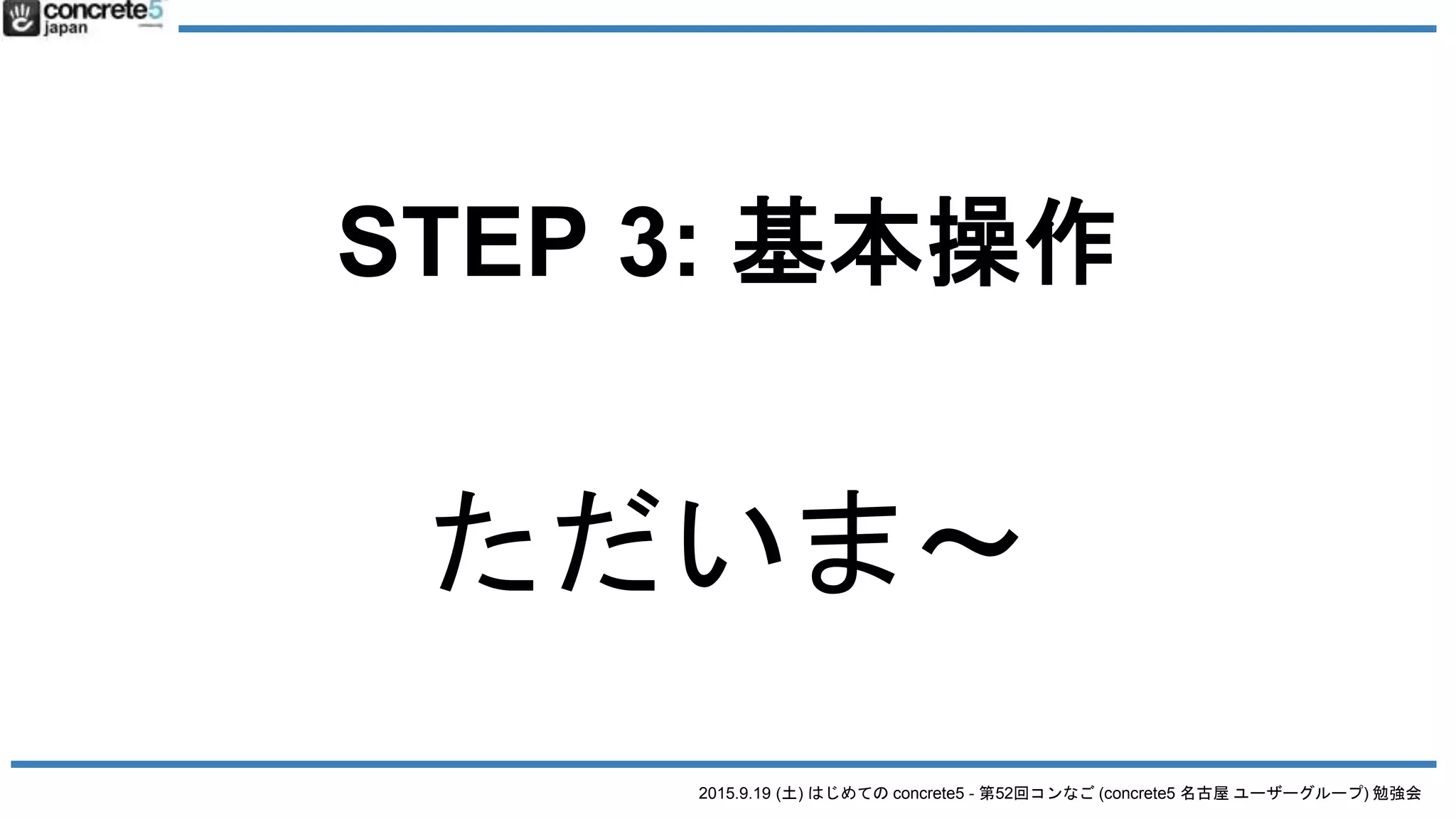 2015.9.19 (土) はじめての concrete5 - 第52回コンなご (concrete5 名古屋 ユーザーグループ) 勉強会
STEP 3: 基本操作
ただいま〜
 