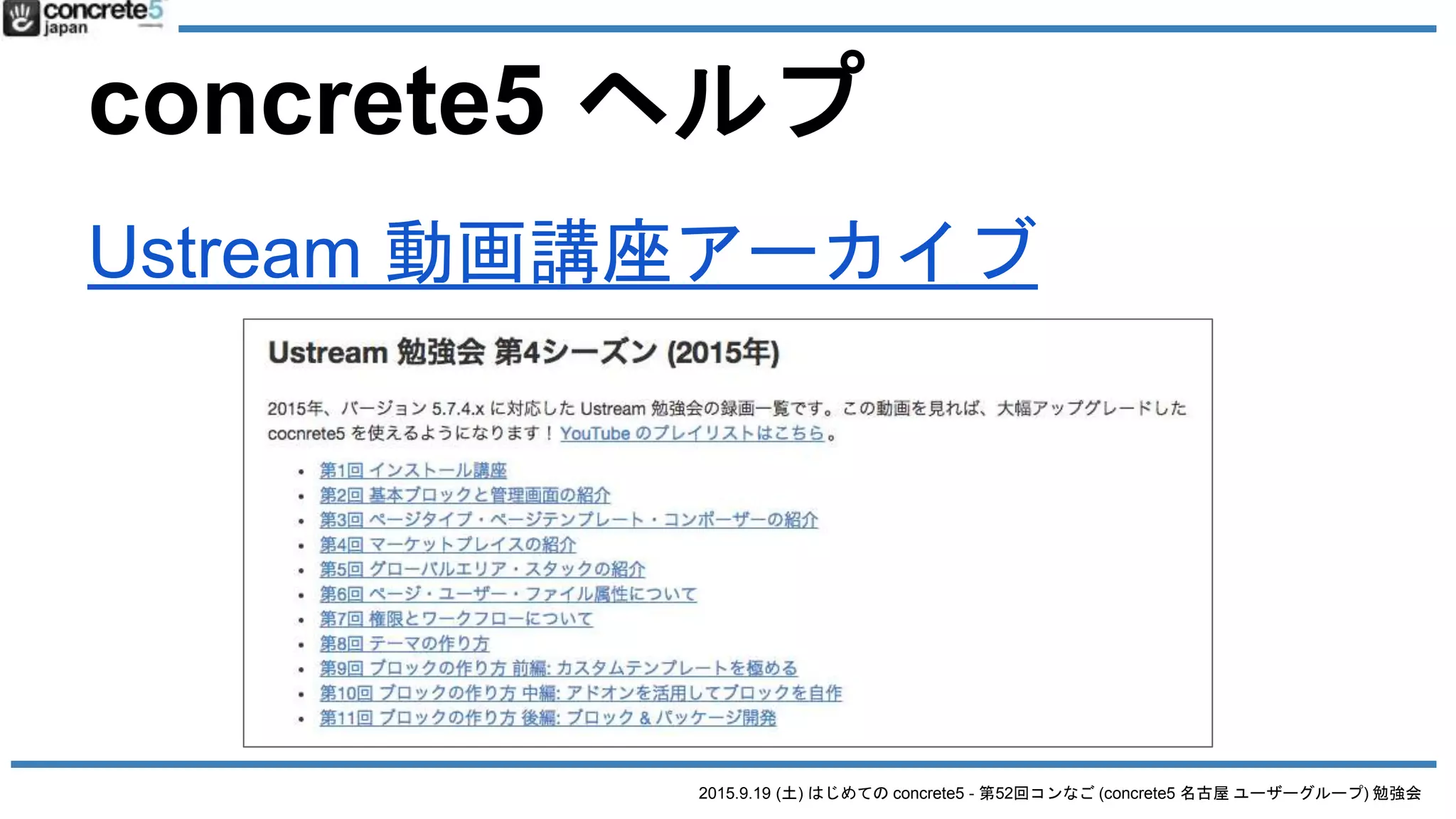 2015.9.19 (土) はじめての concrete5 - 第52回コンなご (concrete5 名古屋 ユーザーグループ) 勉強会
concrete5 ヘルプ
Ustream 動画講座アーカイブ
 