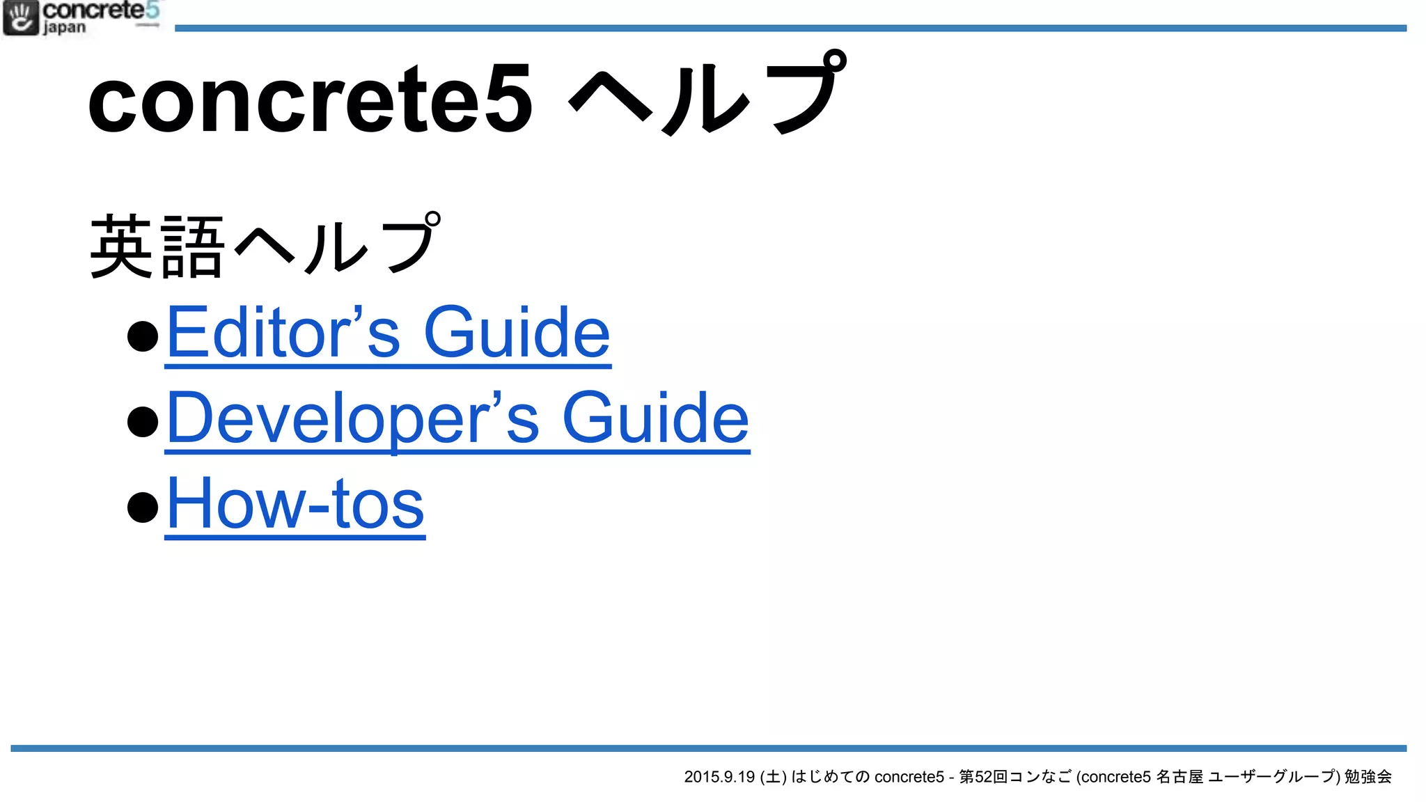 2015.9.19 (土) はじめての concrete5 - 第52回コンなご (concrete5 名古屋 ユーザーグループ) 勉強会
concrete5 ヘルプ
英語ヘルプ
●Editor’s Guide
●Developer’s Guide
●How-tos
 