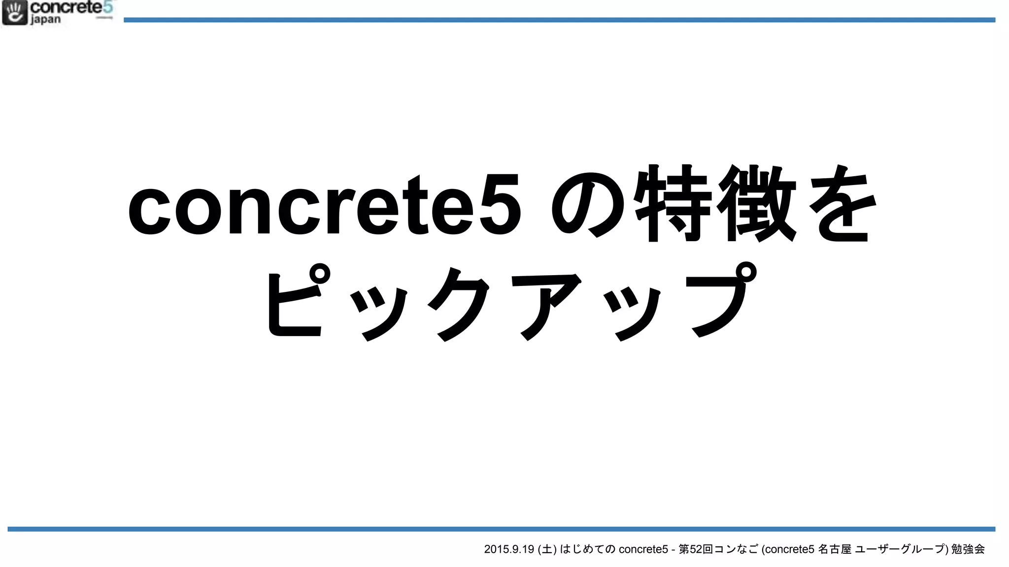 2015.9.19 (土) はじめての concrete5 - 第52回コンなご (concrete5 名古屋 ユーザーグループ) 勉強会
concrete5 の特徴を
ピックアップ
 